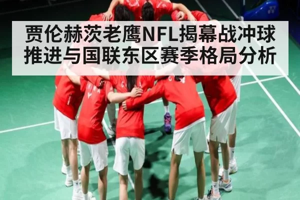 贾伦赫茨老鹰NFL揭幕战冲球推进与国联东区赛季格局分析