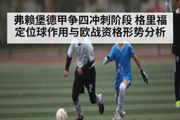弗赖堡德甲争四冲刺阶段 格里福定位球作用与欧战资格形势分析