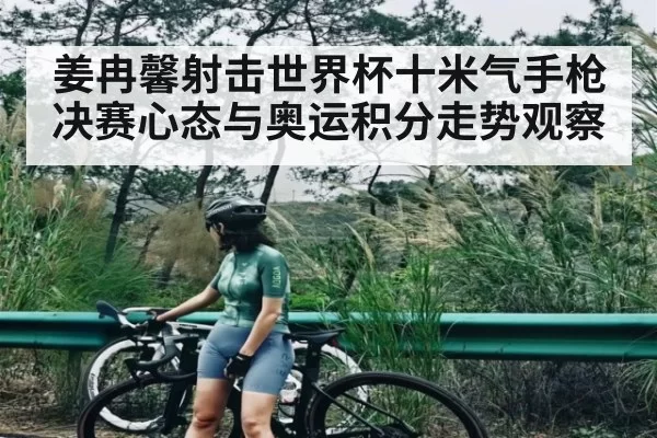 姜冉馨射击世界杯十米气手枪决赛心态与奥运积分走势观察
