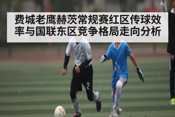 费城老鹰赫茨常规赛红区传球效率与国联东区竞争格局走向分析